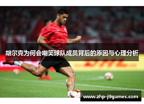 胡尔克为何会嘲笑球队成员背后的原因与心理分析