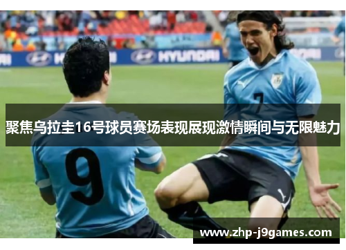 聚焦乌拉圭16号球员赛场表现展现激情瞬间与无限魅力