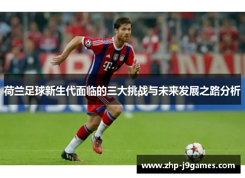 荷兰足球新生代面临的三大挑战与未来发展之路分析