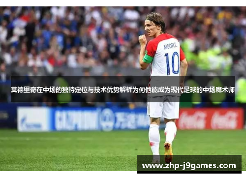 莫德里奇在中场的独特定位与技术优势解析为何他能成为现代足球的中场魔术师