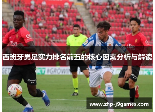 西班牙男足实力排名前五的核心因素分析与解读