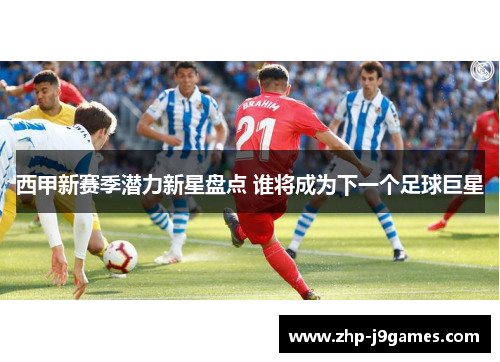 西甲新赛季潜力新星盘点 谁将成为下一个足球巨星