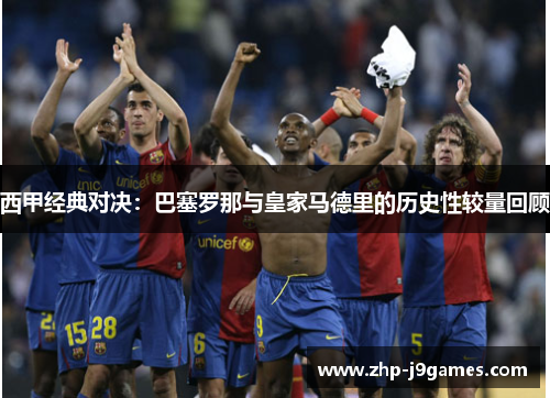 西甲经典对决：巴塞罗那与皇家马德里的历史性较量回顾