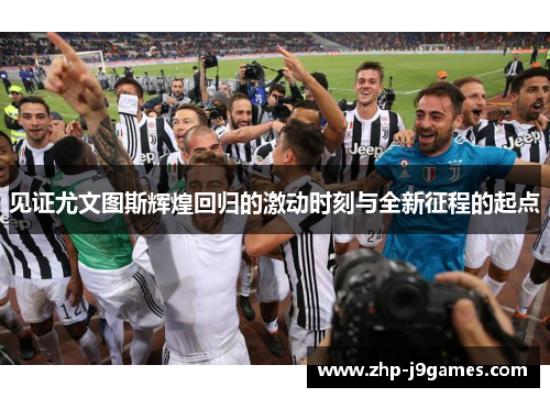 见证尤文图斯辉煌回归的激动时刻与全新征程的起点