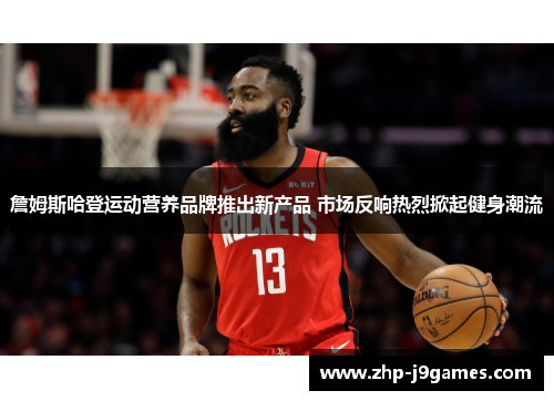 詹姆斯哈登运动营养品牌推出新产品 市场反响热烈掀起健身潮流