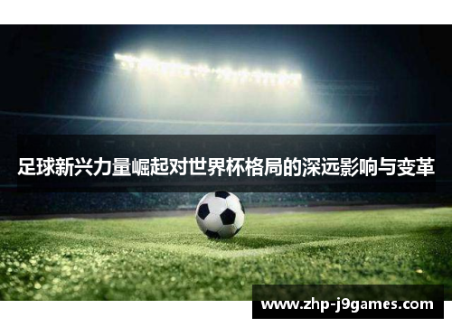 足球新兴力量崛起对世界杯格局的深远影响与变革