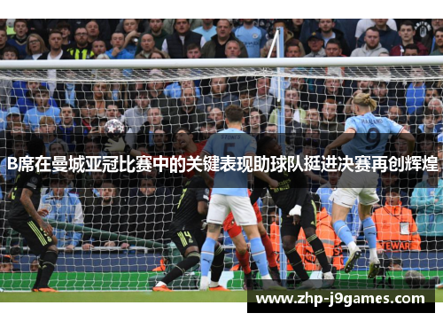 B席在曼城亚冠比赛中的关键表现助球队挺进决赛再创辉煌