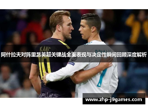 阿什拉夫对阵里昂英超关键战全面表现与决定性瞬间回顾深度解析