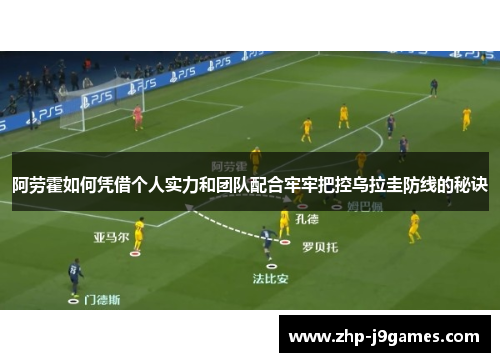 阿劳霍如何凭借个人实力和团队配合牢牢把控乌拉圭防线的秘诀