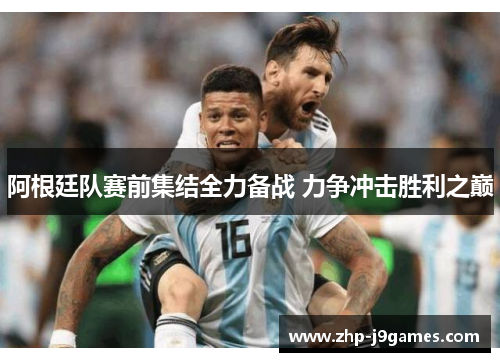 阿根廷队赛前集结全力备战 力争冲击胜利之巅