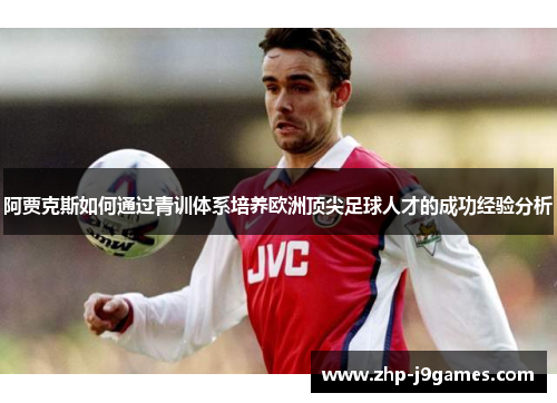 阿贾克斯如何通过青训体系培养欧洲顶尖足球人才的成功经验分析