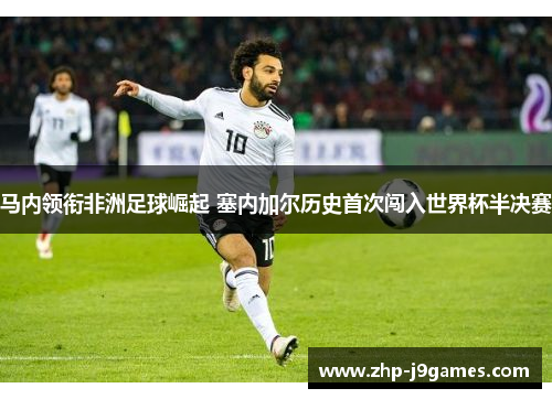 马内领衔非洲足球崛起 塞内加尔历史首次闯入世界杯半决赛 马内领衔非洲足球崛起 塞内加尔历史首次闯入世界杯半决赛