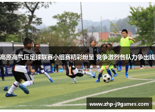 高原高气压足球联赛小组赛精彩纷呈 竞争激烈各队力争出线 高原高气压足球联赛小组赛精彩纷呈 竞争激烈各队力争出线