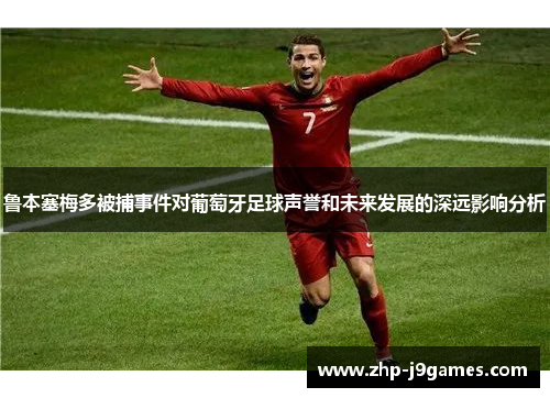 鲁本塞梅多被捕事件对葡萄牙足球声誉和未来发展的深远影响分析