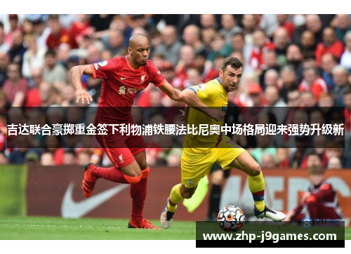 吉达联合豪掷重金签下利物浦铁腰法比尼奥中场格局迎来强势升级新 吉达联合豪掷重金签下利物浦铁腰法比尼奥中场格局迎来强势升级新