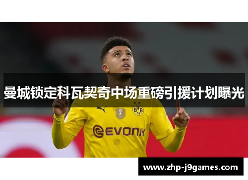 曼城锁定科瓦契奇中场重磅引援计划曝光 曼城锁定科瓦契奇中场重磅引援计划曝光