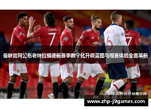 曼联官网公布老特拉福德新赛季数字化升级蓝图与观赛体验全面革新 曼联官网公布老特拉福德新赛季数字化升级蓝图与观赛体验全面革新