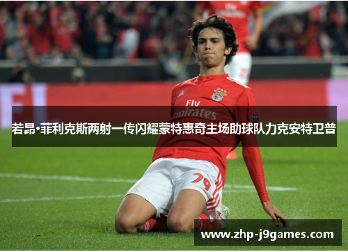 若昂·菲利克斯两射一传闪耀蒙特惠奇主场助球队力克安特卫普 若昂·菲利克斯两射一传闪耀蒙特惠奇主场助球队力克安特卫普