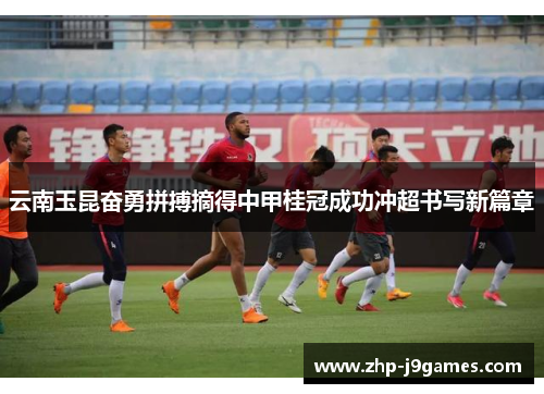 云南玉昆奋勇拼搏摘得中甲桂冠成功冲超书写新篇章