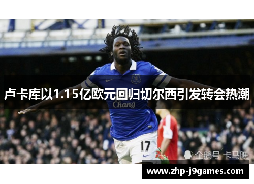卢卡库以1.15亿欧元回归切尔西引发转会热潮 卢卡库以1.15亿欧元回归切尔西引发转会热潮