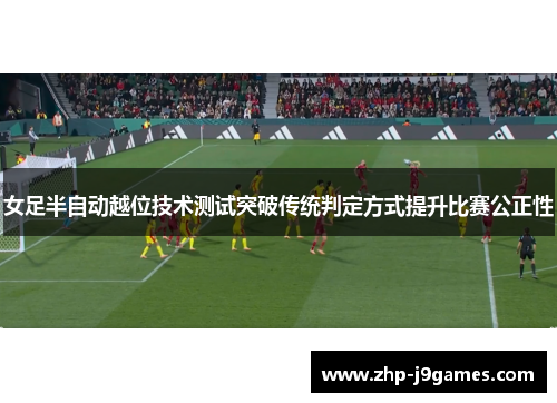 女足半自动越位技术测试突破传统判定方式提升比赛公正性 女足半自动越位技术测试突破传统判定方式提升比赛公正性