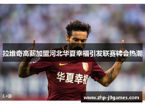 拉维奇高薪加盟河北华夏幸福引发联赛转会热潮