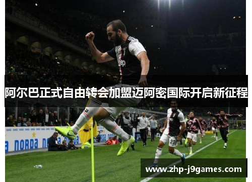 阿尔巴正式自由转会加盟迈阿密国际开启新征程