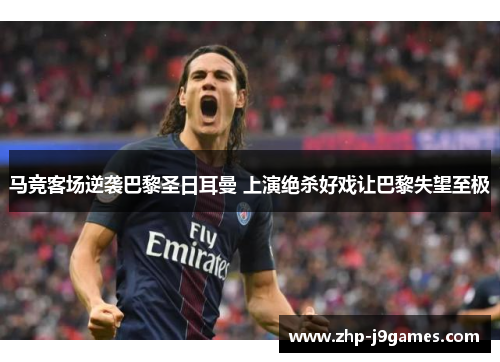 马竞客场逆袭巴黎圣日耳曼 上演绝杀好戏让巴黎失望至极