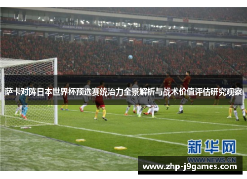 萨卡对阵日本世界杯预选赛统治力全景解析与战术价值评估研究观察