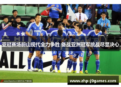亚冠赛场蔚山现代全力争胜 备战亚洲冠军挑战尽显决心 亚冠赛场蔚山现代全力争胜 备战亚洲冠军挑战尽显决心