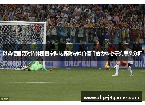 以莫德里奇对阵韩国国家队比赛防守端价值评估为核心研究意义分析