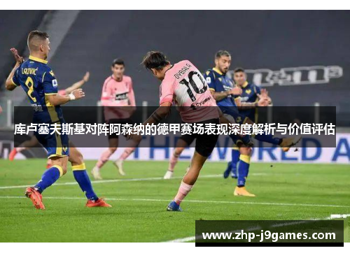 库卢塞夫斯基对阵阿森纳的德甲赛场表现深度解析与价值评估