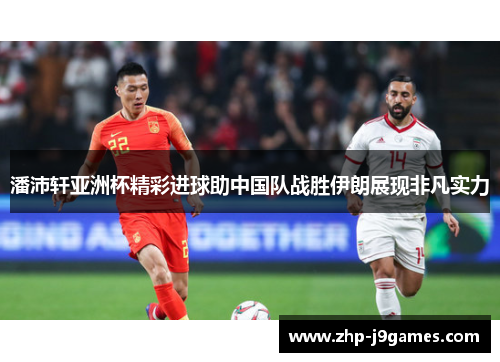 潘沛轩亚洲杯精彩进球助中国队战胜伊朗展现非凡实力