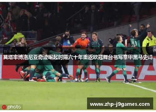 莫塔率博洛尼亚奇迹崛起时隔六十年重返欧冠舞台书写意甲黑马史诗