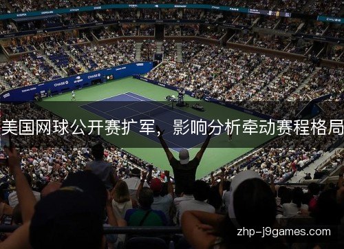 美国网球公开赛扩军，影响分析牵动赛程格局