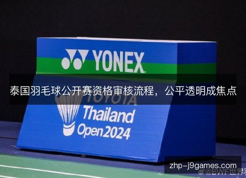 泰国羽毛球公开赛资格审核流程，公平透明成焦点