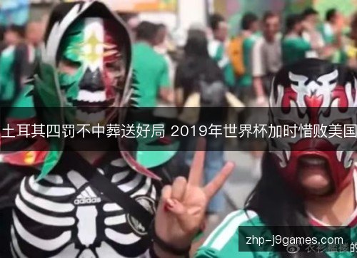 土耳其四罚不中葬送好局 2019年世界杯加时惜败美国
