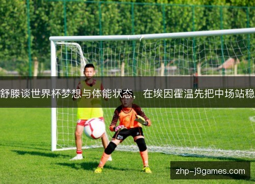 舒滕谈世界杯梦想与体能状态,在埃因霍温先把中场站稳 舒滕谈世界杯梦想与体能状态,在埃因霍温先把中场站稳